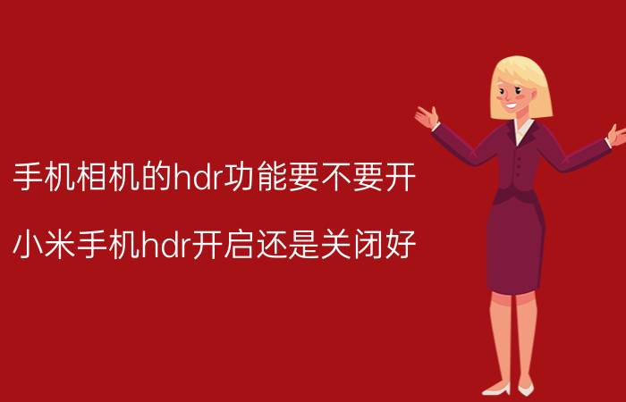 手机相机的hdr功能要不要开 小米手机hdr开启还是关闭好？